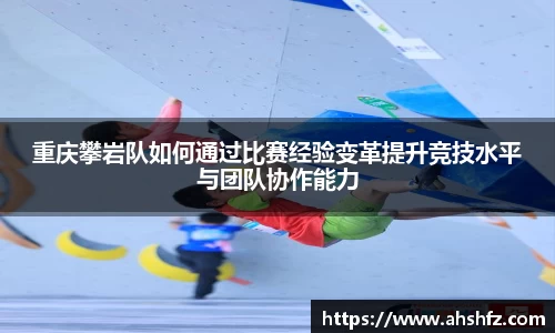 重庆攀岩队如何通过比赛经验变革提升竞技水平与团队协作能力