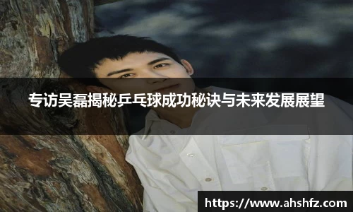 专访吴磊揭秘乒乓球成功秘诀与未来发展展望