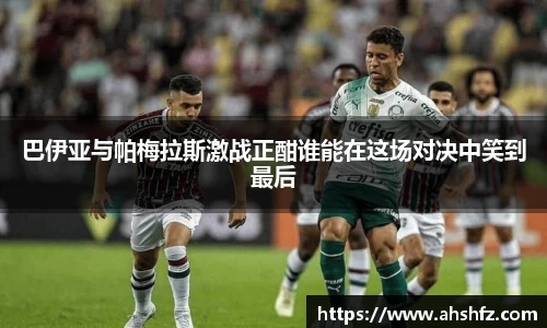巴伊亚与帕梅拉斯激战正酣谁能在这场对决中笑到最后