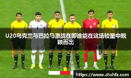 U20乌克兰与巴拉马激战在即谁能在这场较量中脱颖而出