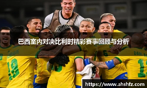 巴西室内对决比利时精彩赛事回顾与分析