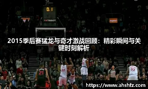 2015季后赛猛龙与奇才激战回顾：精彩瞬间与关键时刻解析