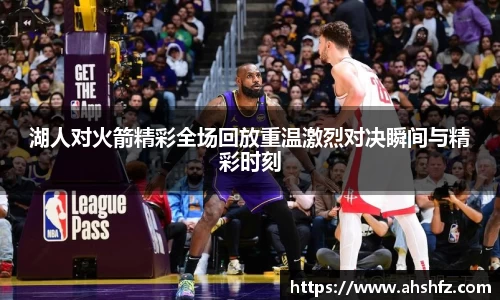 湖人对火箭精彩全场回放重温激烈对决瞬间与精彩时刻
