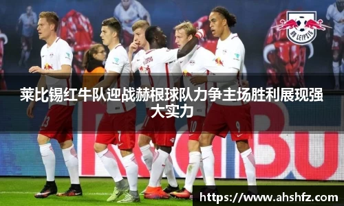 莱比锡红牛队迎战赫根球队力争主场胜利展现强大实力