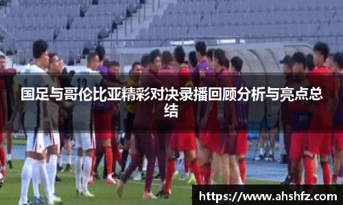 国足与哥伦比亚精彩对决录播回顾分析与亮点总结