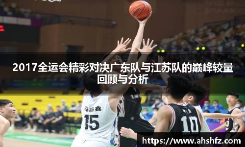 2017全运会精彩对决广东队与江苏队的巅峰较量回顾与分析