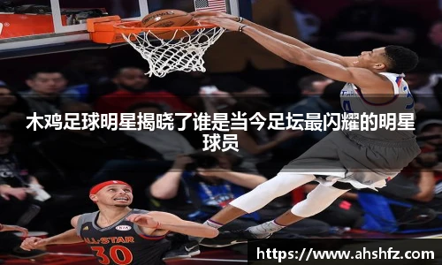 木鸡足球明星揭晓了谁是当今足坛最闪耀的明星球员