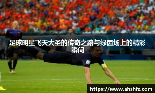 足球明星飞天大圣的传奇之路与绿茵场上的精彩瞬间